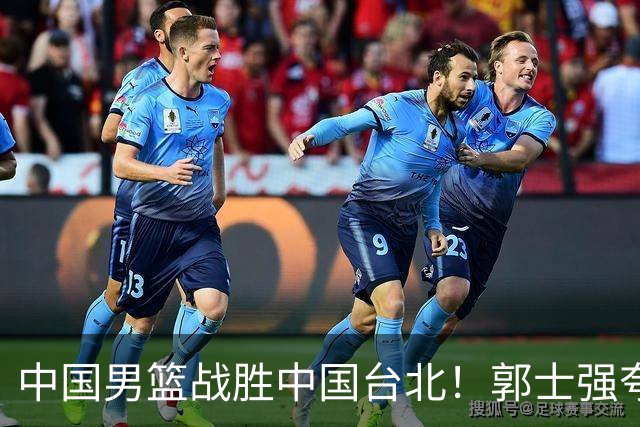 中国男篮战胜中国台北！郭士强夸球队有两个领头羊，起到带头作用