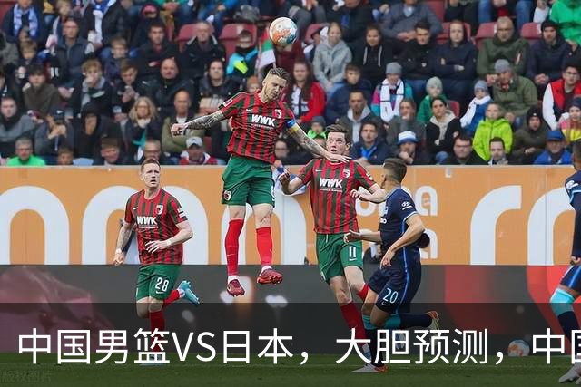中国男篮VS日本，大胆预测，中国男篮将主场大胜，因为以下这5点