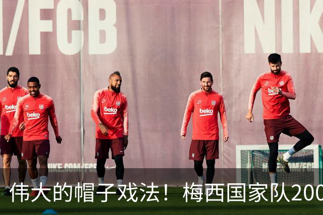 伟大的帽子戏法！梅西国家队200场，一战创8项神奇纪录震古烁今