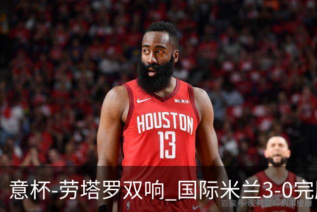 意杯-劳塔罗双响 国际米兰3-0完胜AC米兰挺进决赛