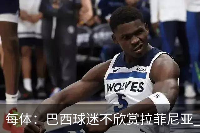 每体：巴西球迷不欣赏拉菲尼亚 1-1平摩洛哥让情况更加严重
