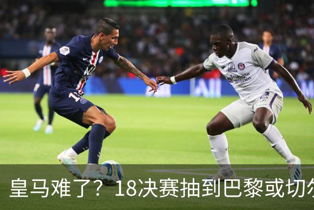 皇马难了？1/8决赛抽到巴黎或切尔西可能性达5成