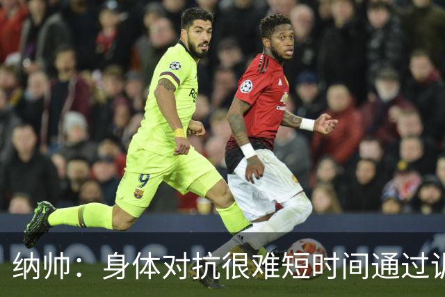 纳帅：身体对抗很难短时间通过训练提高，五后卫是未来的一个方案