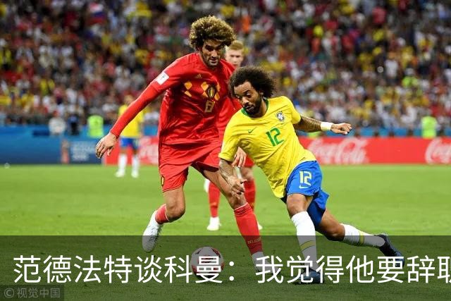 范德法特谈科曼：我觉得他要辞职了，妻子的健康状况也是一个原因