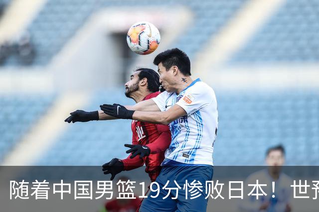 随着中国男篮19分惨败日本！世预赛积分榜出炉：中国出线形势危急