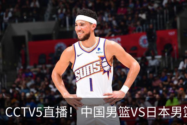 CCTV5直播！中国男篮VS日本男篮，2大NBA球员缺阵，杨瀚森胡金秋2选1